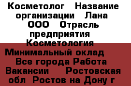 Косметолог › Название организации ­ Лана, ООО › Отрасль предприятия ­ Косметология › Минимальный оклад ­ 1 - Все города Работа » Вакансии   . Ростовская обл.,Ростов-на-Дону г.